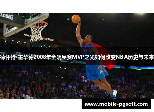 德怀特·霍华德2008年全明星赛MVP之光如何改变NBA历史与未来