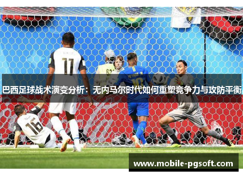 巴西足球战术演变分析：无内马尔时代如何重塑竞争力与攻防平衡
