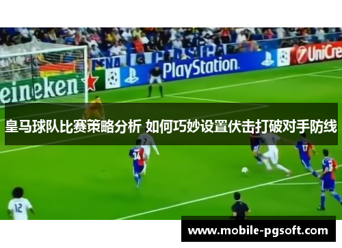 皇马球队比赛策略分析 如何巧妙设置伏击打破对手防线