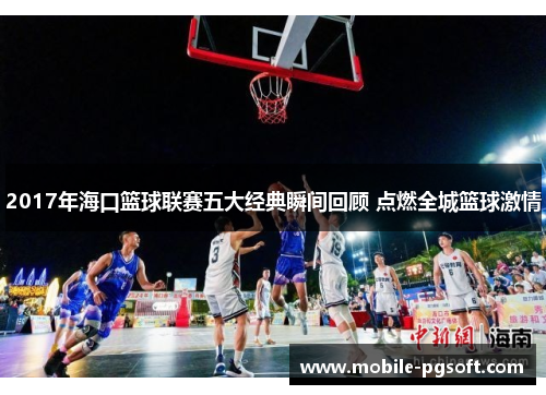 2017年海口篮球联赛五大经典瞬间回顾 点燃全城篮球激情