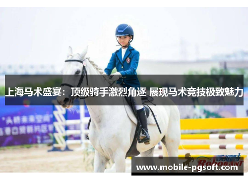 上海马术盛宴：顶级骑手激烈角逐 展现马术竞技极致魅力