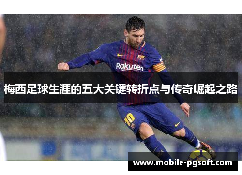 梅西足球生涯的五大关键转折点与传奇崛起之路