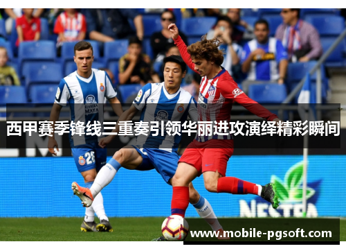 西甲赛季锋线三重奏引领华丽进攻演绎精彩瞬间