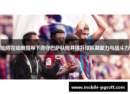 如何在哈维指导下遵守巴萨队规并提升球队凝聚力与战斗力