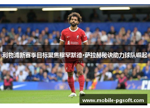 利物浦新赛季目标聚焦穆罕默德·萨拉赫秘诀助力球队崛起