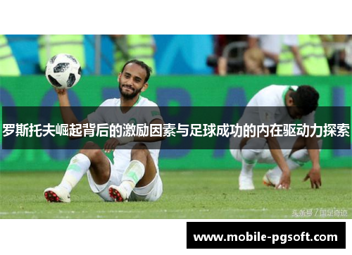 罗斯托夫崛起背后的激励因素与足球成功的内在驱动力探索
