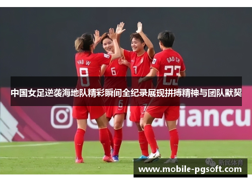 中国女足逆袭海地队精彩瞬间全纪录展现拼搏精神与团队默契