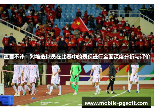 直言不讳：对被选球员在比赛中的表现进行全面深度分析与评价