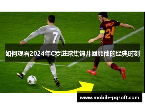 如何观看2024年C罗进球集锦并回顾他的经典时刻