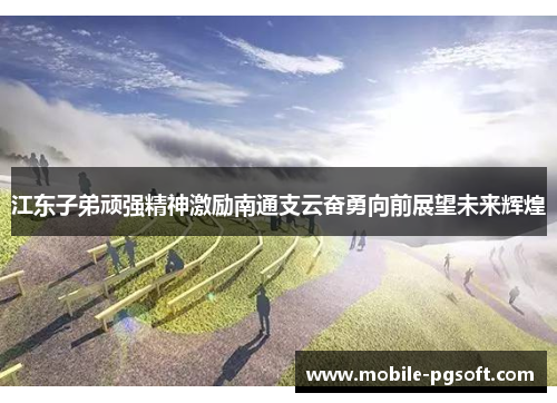 江东子弟顽强精神激励南通支云奋勇向前展望未来辉煌