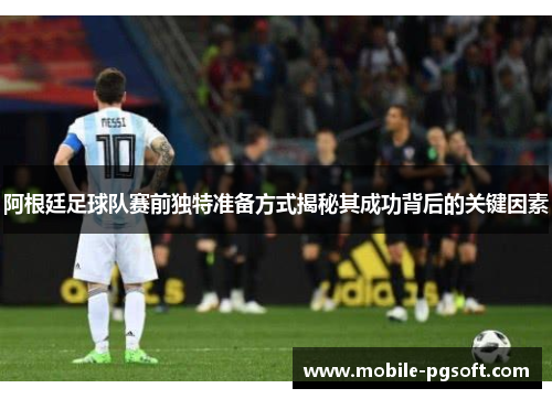 阿根廷足球队赛前独特准备方式揭秘其成功背后的关键因素