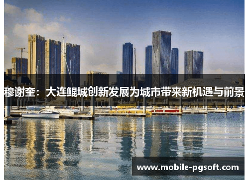 穆谢奎：大连鲲城创新发展为城市带来新机遇与前景