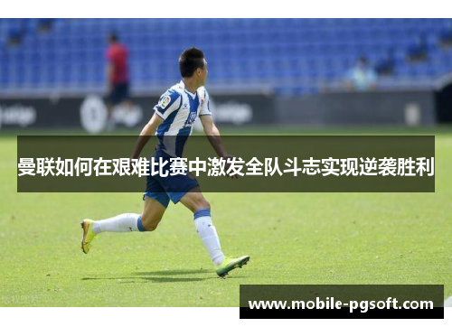 曼联如何在艰难比赛中激发全队斗志实现逆袭胜利