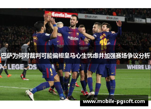 巴萨为何对裁判可能偏袒皇马心生忧虑并加强赛场争议分析