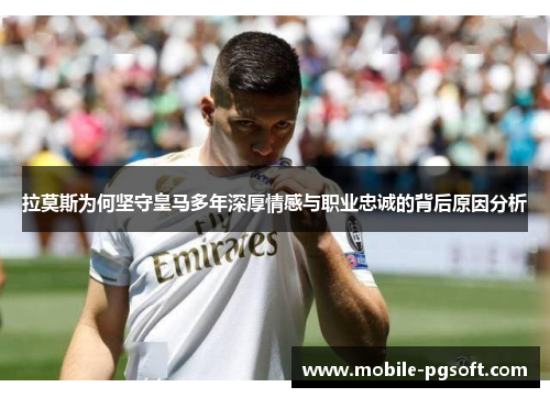 拉莫斯为何坚守皇马多年深厚情感与职业忠诚的背后原因分析