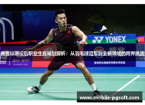 黄雅琼退役后职业生涯规划探析：从羽毛球冠军到全新领域的跨界挑战
