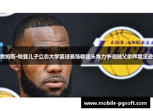 詹姆斯·哈登儿子立志大学篮球赛场崭露头角力争追随父亲辉煌足迹 詹姆斯·哈登儿子立志大学篮球赛场崭露头角力争追随父亲辉煌足迹