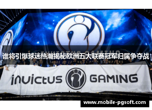 谁将引爆球迷热潮揭秘欧洲五大联赛冠军归属争夺战 谁将引爆球迷热潮揭秘欧洲五大联赛冠军归属争夺战