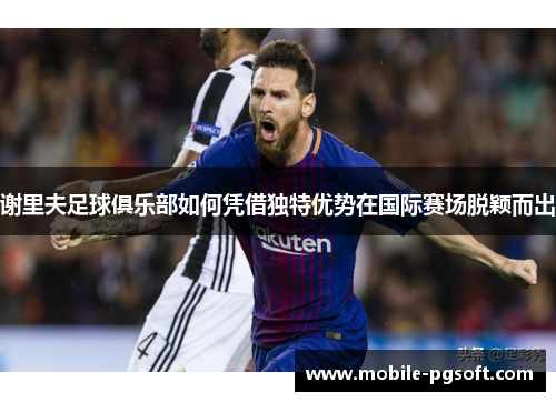 谢里夫足球俱乐部如何凭借独特优势在国际赛场脱颖而出