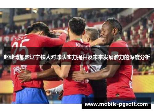 赵健博加盟辽宁铁人对球队实力提升及未来发展潜力的深度分析 赵健博加盟辽宁铁人对球队实力提升及未来发展潜力的深度分析