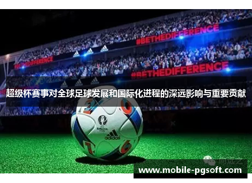超级杯赛事对全球足球发展和国际化进程的深远影响与重要贡献