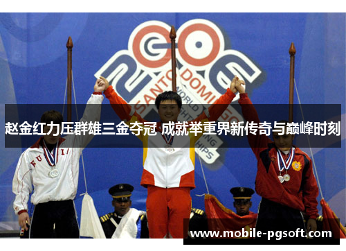 赵金红力压群雄三金夺冠 成就举重界新传奇与巅峰时刻