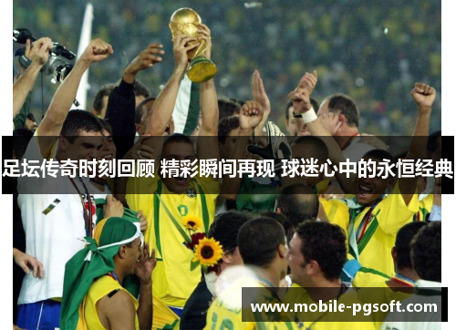 足坛传奇时刻回顾 精彩瞬间再现 球迷心中的永恒经典