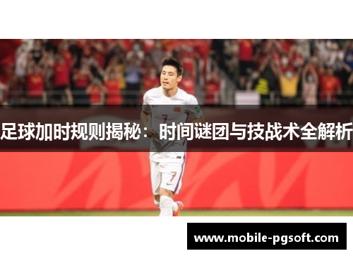 足球加时规则揭秘:时间谜团与技战术全解析 足球加时规则揭秘:时间谜团与技战术全解析