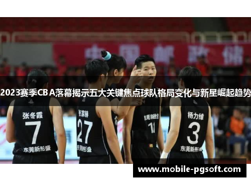 2023赛季CBA落幕揭示五大关键焦点球队格局变化与新星崛起趋势