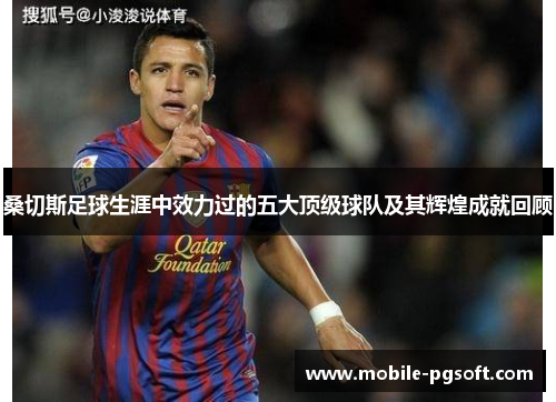桑切斯足球生涯中效力过的五大顶级球队及其辉煌成就回顾