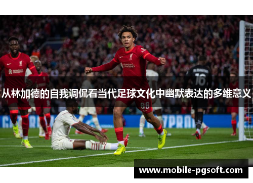 从林加德的自我调侃看当代足球文化中幽默表达的多维意义