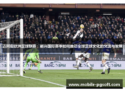 迈阿密欧洲足球联赛：新兴国际赛事如何推动全球足球文化的交流与发展