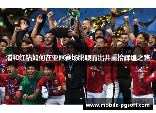 浦和红钻如何在亚冠赛场脱颖而出并重拾辉煌之路 浦和红钻如何在亚冠赛场脱颖而出并重拾辉煌之路