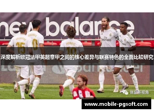 深度解析欧冠法甲英超意甲之间的核心差异与联赛特色的全面比较研究 深度解析欧冠法甲英超意甲之间的核心差异与联赛特色的全面比较研究