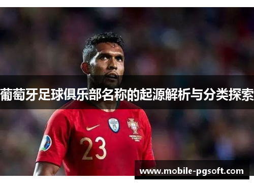 葡萄牙足球俱乐部名称的起源解析与分类探索 葡萄牙足球俱乐部名称的起源解析与分类探索