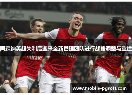 阿森纳英超失利后迎来全新管理团队进行战略调整与重建