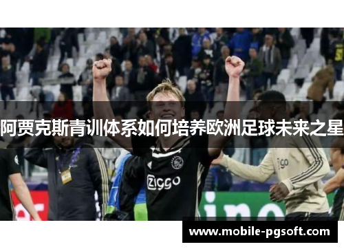 阿贾克斯青训体系如何培养欧洲足球未来之星 阿贾克斯青训体系如何培养欧洲足球未来之星