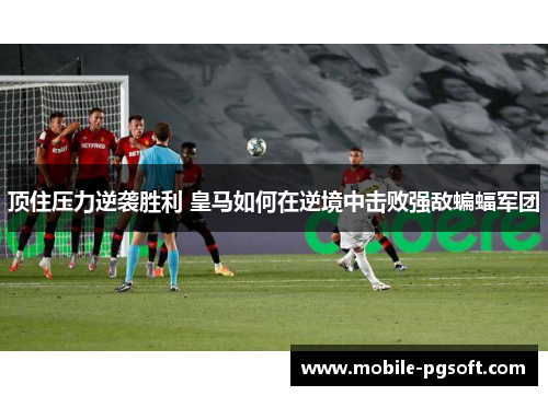 顶住压力逆袭胜利 皇马如何在逆境中击败强敌蝙蝠军团