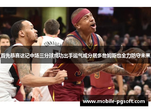 首先恭喜这记中场三分球成功出手运气成分居多詹姆斯也全力防守未果 首先恭喜这记中场三分球成功出手运气成分居多詹姆斯也全力防守未果
