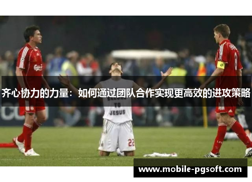 齐心协力的力量:如何通过团队合作实现更高效的进攻策略 齐心协力的力量:如何通过团队合作实现更高效的进攻策略