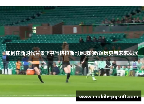 如何在新时代背景下书写格拉斯哥足球的辉煌历史与未来发展