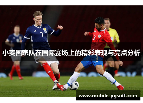 小麦国家队在国际赛场上的精彩表现与亮点分析 小麦国家队在国际赛场上的精彩表现与亮点分析