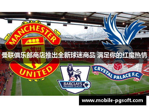 曼联俱乐部商店推出全新球迷商品 满足你的红魔热情 曼联俱乐部商店推出全新球迷商品 满足你的红魔热情