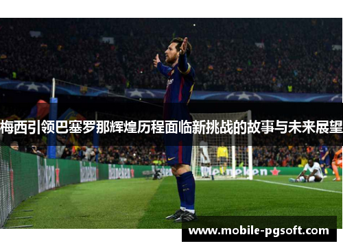 梅西引领巴塞罗那辉煌历程面临新挑战的故事与未来展望 梅西引领巴塞罗那辉煌历程面临新挑战的故事与未来展望
