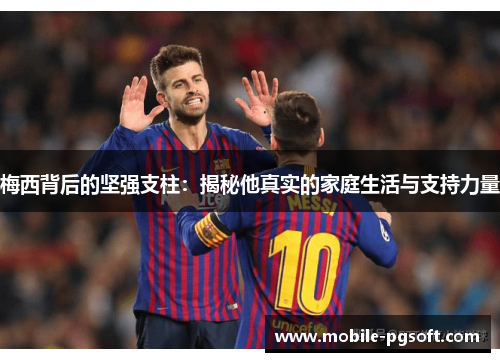 梅西背后的坚强支柱：揭秘他真实的家庭生活与支持力量
