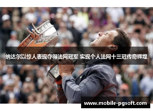 纳达尔以惊人表现夺得法网冠军 实现个人法网十三冠传奇辉煌
