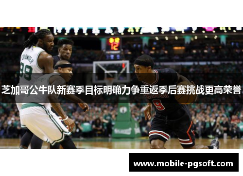 芝加哥公牛队新赛季目标明确力争重返季后赛挑战更高荣誉 芝加哥公牛队新赛季目标明确力争重返季后赛挑战更高荣誉