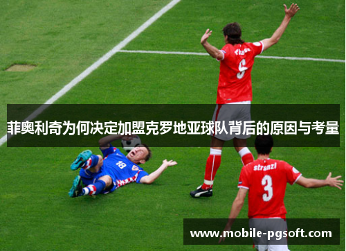 菲奥利奇为何决定加盟克罗地亚球队背后的原因与考量