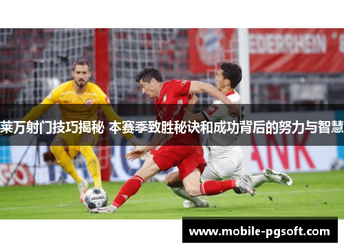 莱万射门技巧揭秘 本赛季致胜秘诀和成功背后的努力与智慧