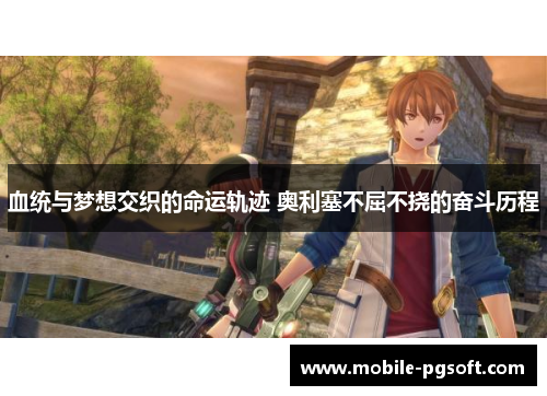 血统与梦想交织的命运轨迹 奥利塞不屈不挠的奋斗历程